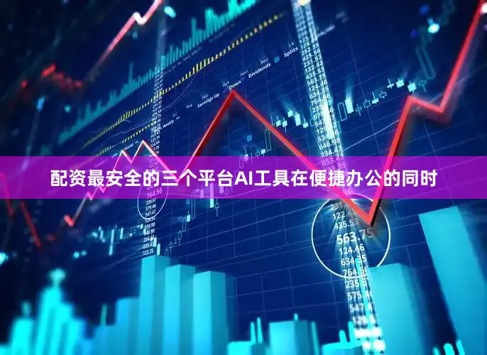 配资最安全的三个平台AI工具在便捷办公的同时
