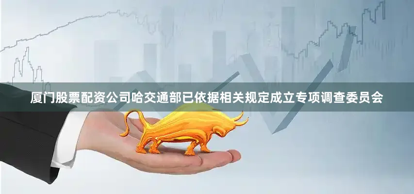 厦门股票配资公司哈交通部已依据相关规定成立专项调查委员会