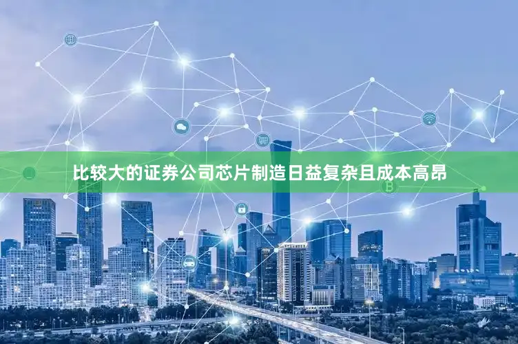 比较大的证券公司芯片制造日益复杂且成本高昂