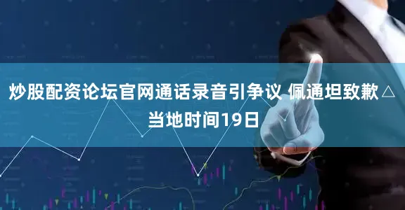 炒股配资论坛官网通话录音引争议 佩通坦致歉△当地时间19日