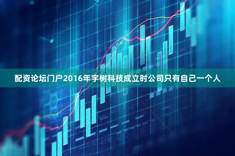 配资论坛门户2016年宇树科技成立时公司只有自己一个人