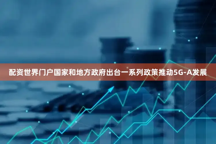配资世界门户国家和地方政府出台一系列政策推动5G-A发展
