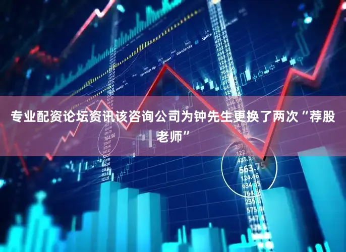 专业配资论坛资讯该咨询公司为钟先生更换了两次“荐股老师”