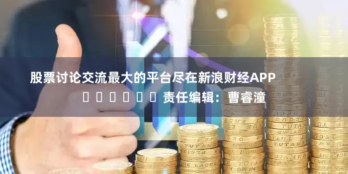 股票讨论交流最大的平台尽在新浪财经APP            						责任编辑：曹睿潼