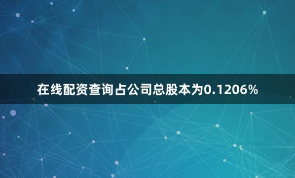 在线配资查询占公司总股本为0.1206%