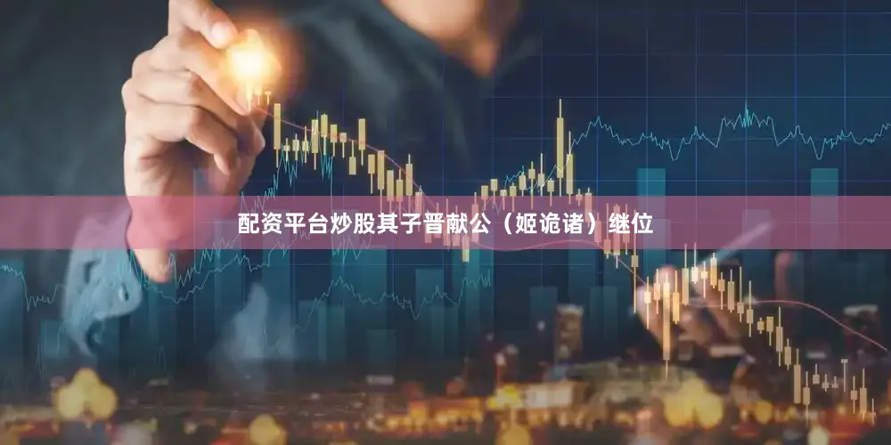 配资平台炒股其子晋献公（姬诡诸）继位