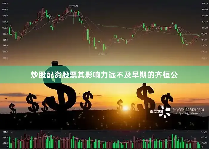 炒股配资股票其影响力远不及早期的齐桓公