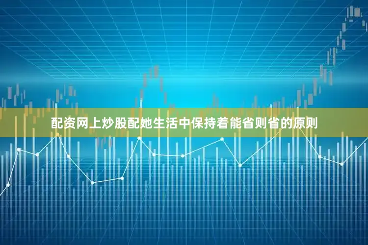 配资网上炒股配她生活中保持着能省则省的原则