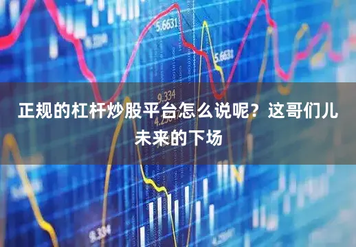 正规的杠杆炒股平台怎么说呢？这哥们儿未来的下场