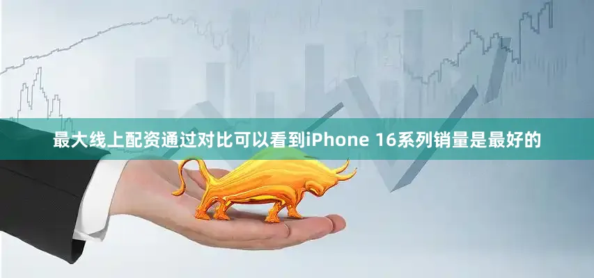 最大线上配资通过对比可以看到iPhone 16系列销量是最好的