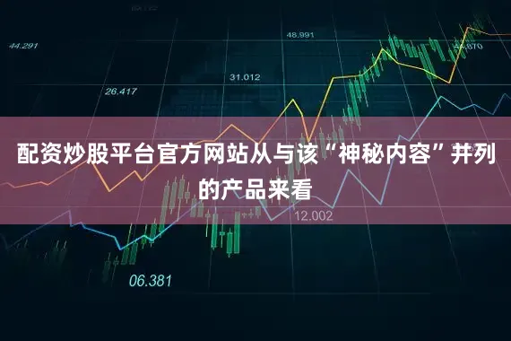 配资炒股平台官方网站从与该“神秘内容”并列的产品来看