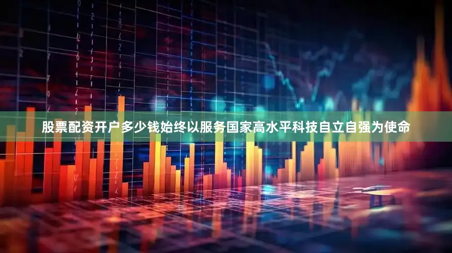 股票配资开户多少钱始终以服务国家高水平科技自立自强为使命