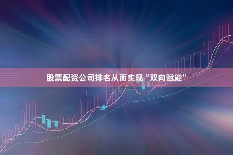 股票配资公司排名从而实现“双向赋能”