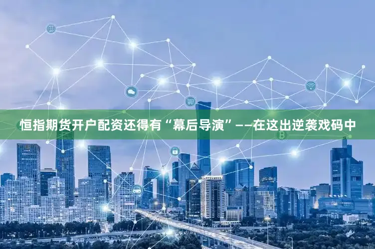 恒指期货开户配资还得有“幕后导演”——在这出逆袭戏码中