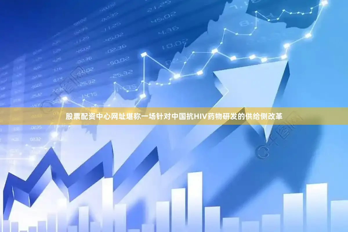 股票配资中心网址堪称一场针对中国抗HIV药物研发的供给侧改革