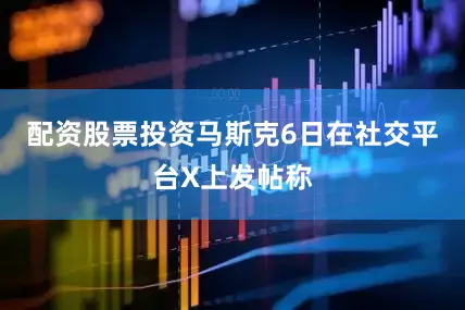 配资股票投资马斯克6日在社交平台X上发帖称