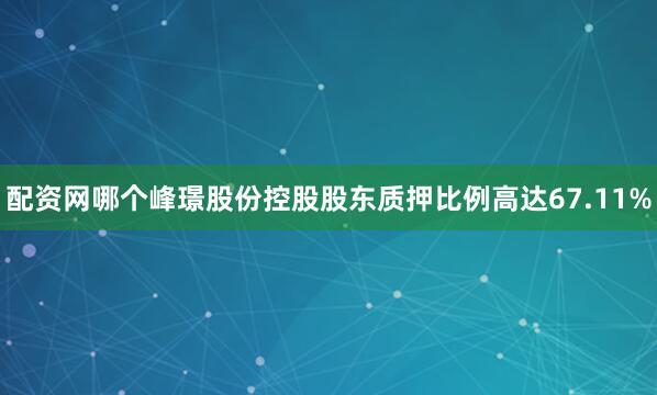 配资网哪个峰璟股份控股股东质押比例高达67.11%