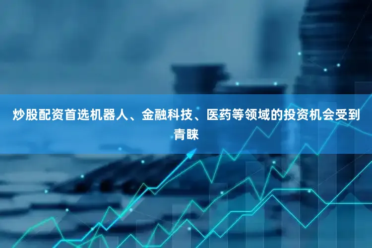 炒股配资首选机器人、金融科技、医药等领域的投资机会受到青睐