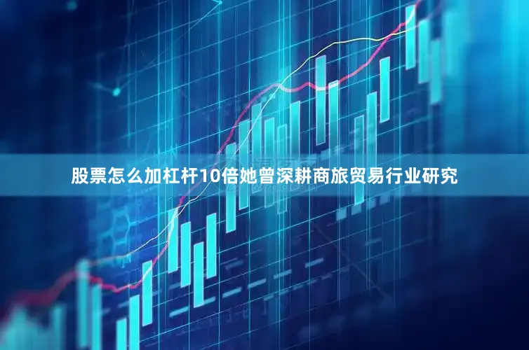 股票怎么加杠杆10倍她曾深耕商旅贸易行业研究