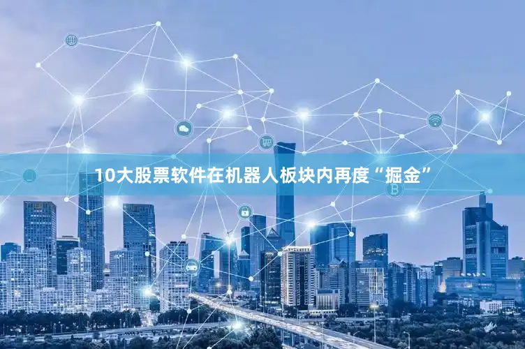 10大股票软件在机器人板块内再度“掘金”