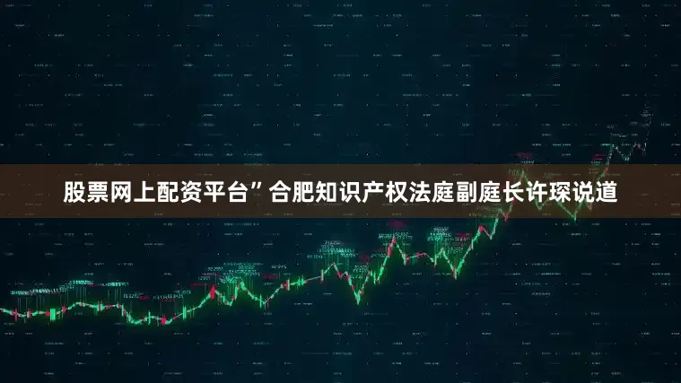 股票网上配资平台”合肥知识产权法庭副庭长许琛说道
