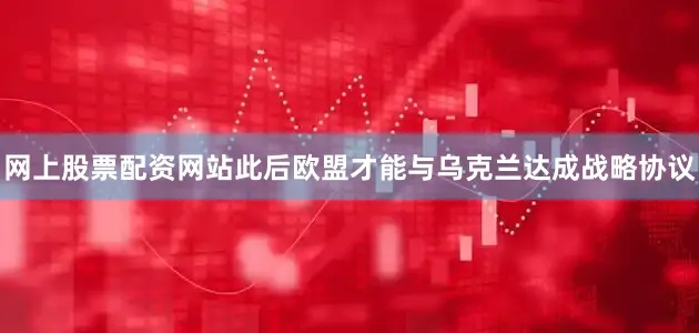 网上股票配资网站此后欧盟才能与乌克兰达成战略协议