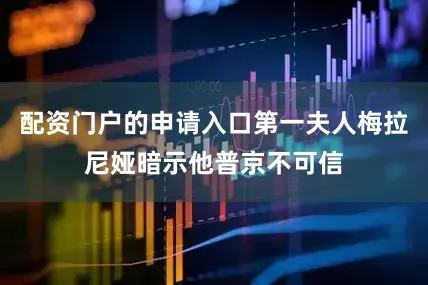 配资门户的申请入口第一夫人梅拉尼娅暗示他普京不可信