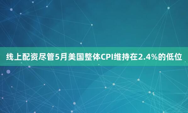 线上配资尽管5月美国整体CPI维持在2.4%的低位