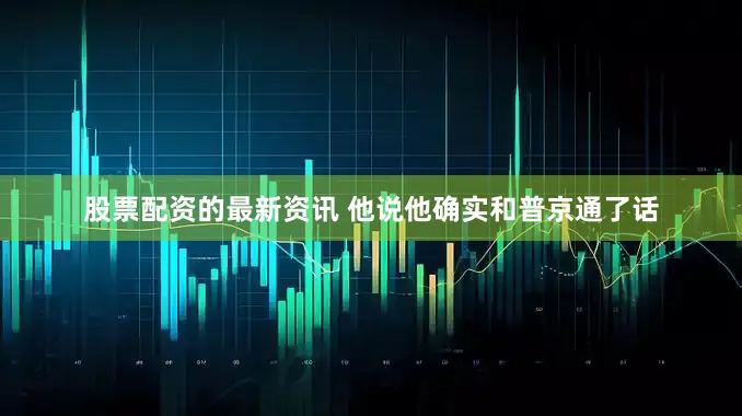 股票配资的最新资讯 他说他确实和普京通了话