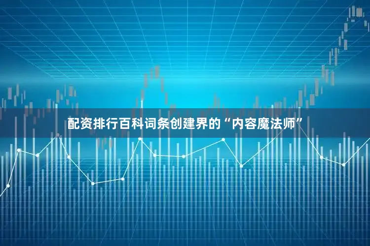 配资排行百科词条创建界的“内容魔法师”