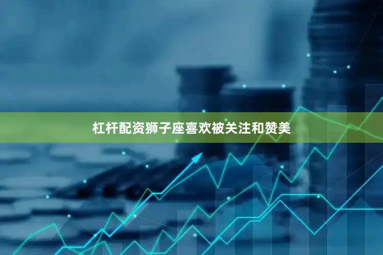 杠杆配资狮子座喜欢被关注和赞美
