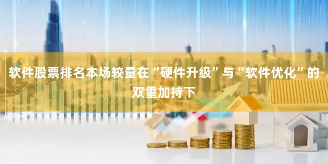 软件股票排名本场较量在“硬件升级”与“软件优化”的双重加持下