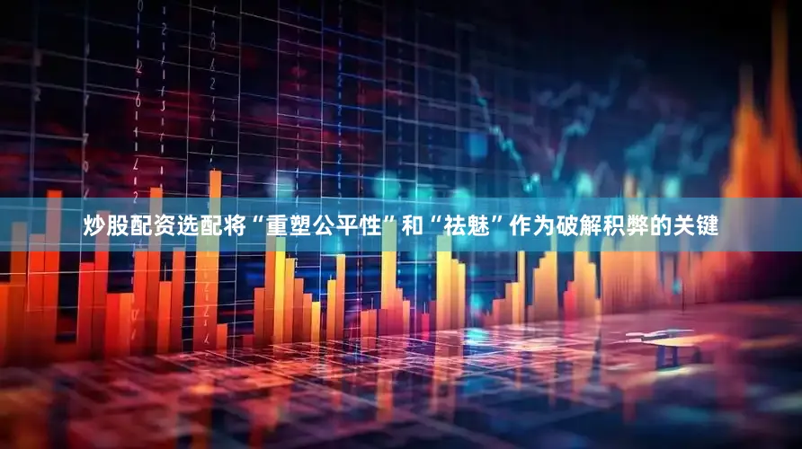 炒股配资选配将“重塑公平性”和“祛魅”作为破解积弊的关键