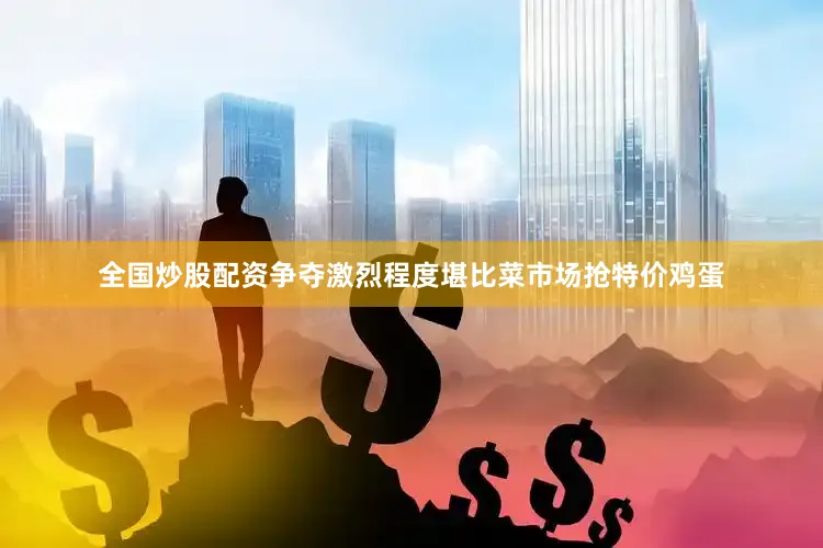 全国炒股配资争夺激烈程度堪比菜市场抢特价鸡蛋