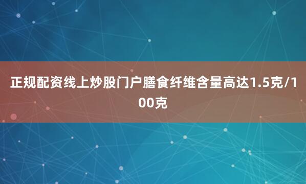 正规配资线上炒股门户膳食纤维含量高达1.5克/100克