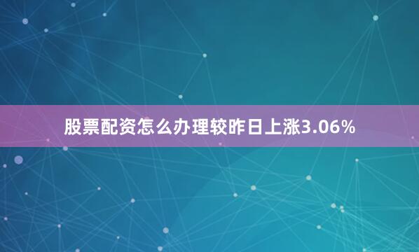 股票配资怎么办理较昨日上涨3.06%