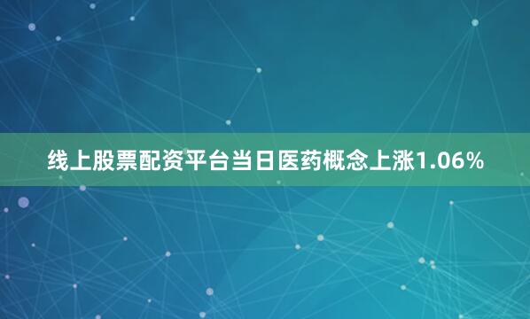 线上股票配资平台当日医药概念上涨1.06%