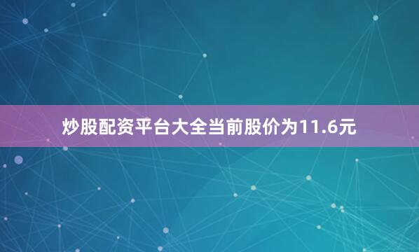 炒股配资平台大全当前股价为11.6元
