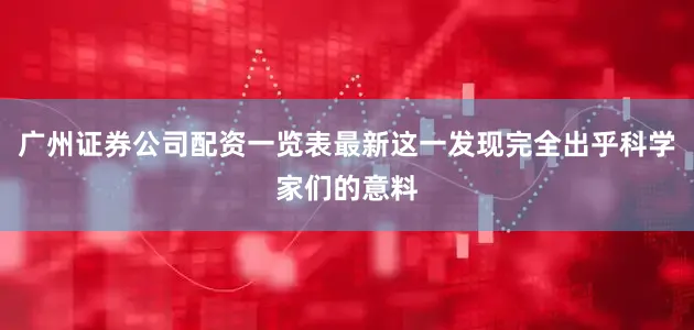 广州证券公司配资一览表最新这一发现完全出乎科学家们的意料