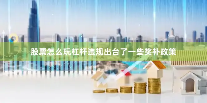 股票怎么玩杠杆违规出台了一些奖补政策