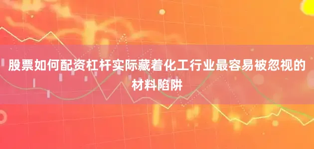 股票如何配资杠杆实际藏着化工行业最容易被忽视的材料陷阱