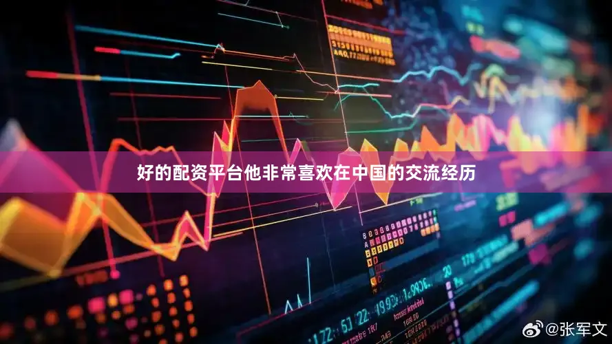 好的配资平台他非常喜欢在中国的交流经历