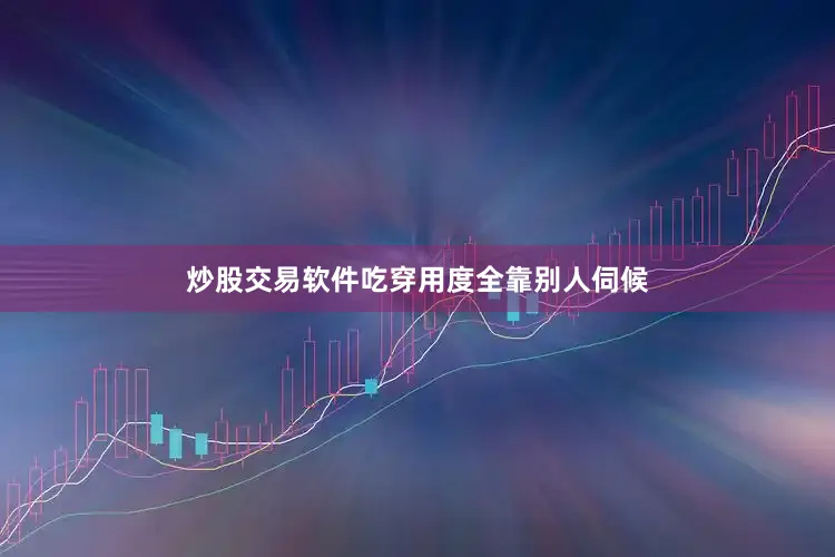 炒股交易软件吃穿用度全靠别人伺候