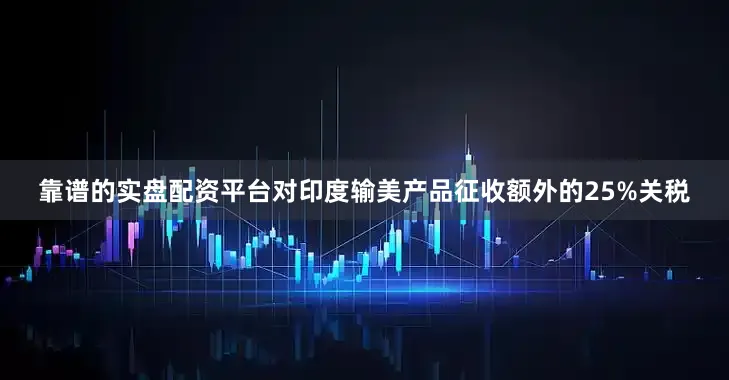 靠谱的实盘配资平台对印度输美产品征收额外的25%关税