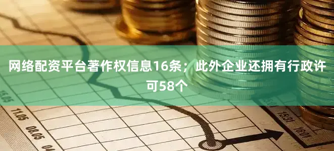 网络配资平台著作权信息16条；此外企业还拥有行政许可58个