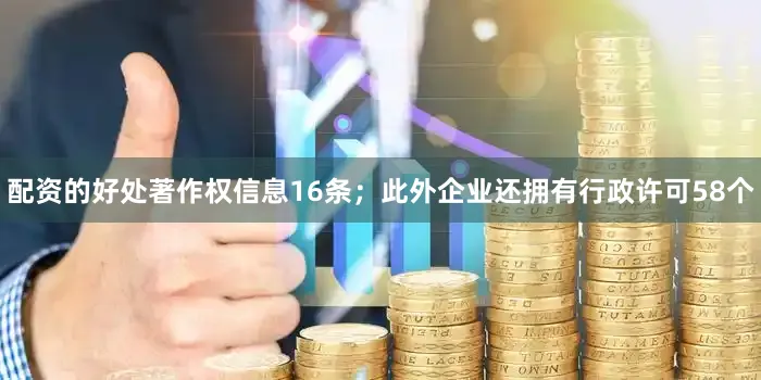 配资的好处著作权信息16条；此外企业还拥有行政许可58个