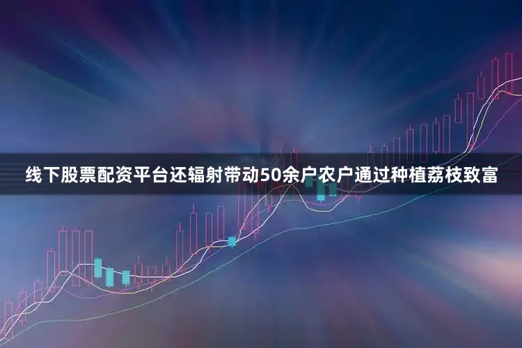 线下股票配资平台还辐射带动50余户农户通过种植荔枝致富