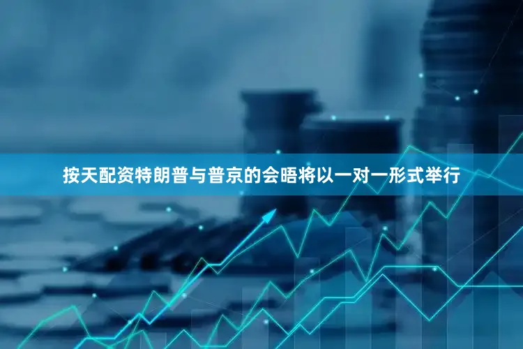 按天配资特朗普与普京的会晤将以一对一形式举行