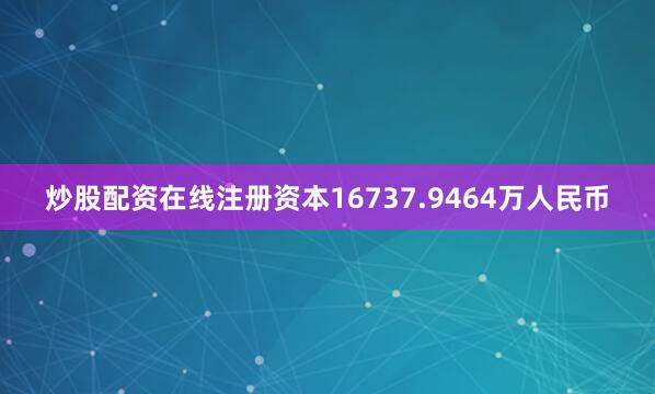 炒股配资在线注册资本16737.9464万人民币