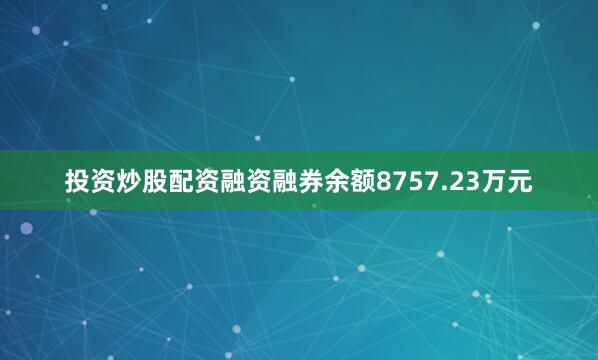 投资炒股配资融资融券余额8757.23万元